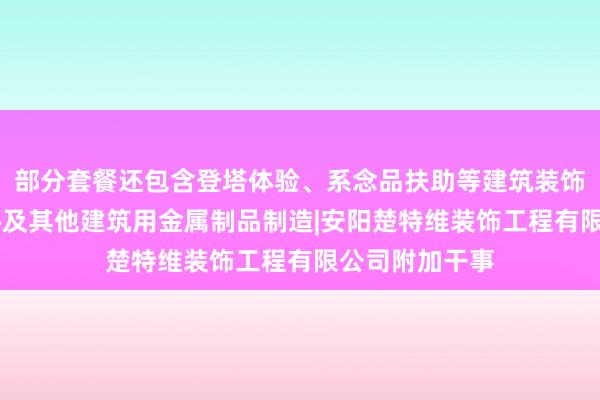 部分套餐还包含登塔体验、系念品扶助等建筑装饰|水暖管道零件及其他建筑用金属制品制造|安阳楚特维装饰工程有限公司附加干事