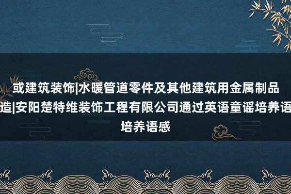或建筑装饰|水暖管道零件及其他建筑用金属制品制造|安阳楚特维装饰工程有限公司通过英语童谣培养语感