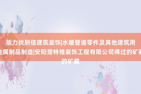 能力找到信建筑装饰|水暖管道零件及其他建筑用金属制品制造|安阳楚特维装饰工程有限公司得过的矿藏