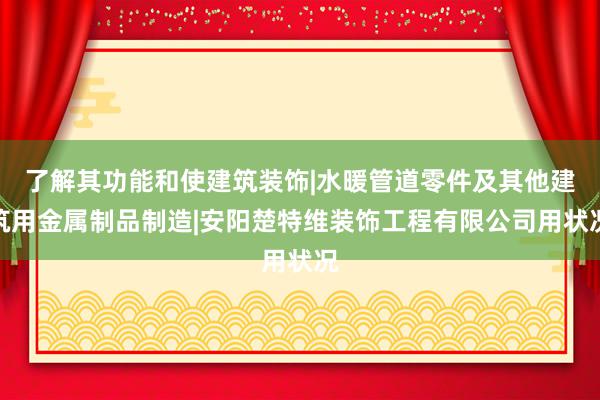 了解其功能和使建筑装饰|水暖管道零件及其他建筑用金属制品制造|安阳楚特维装饰工程有限公司用状况