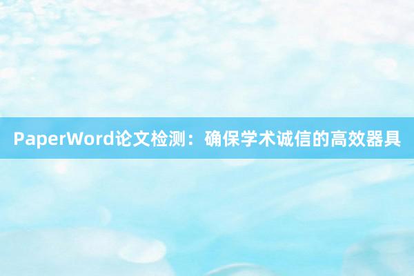 PaperWord论文检测：确保学术诚信的高效器具