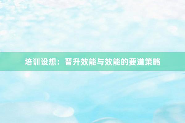 培训设想：晋升效能与效能的要道策略