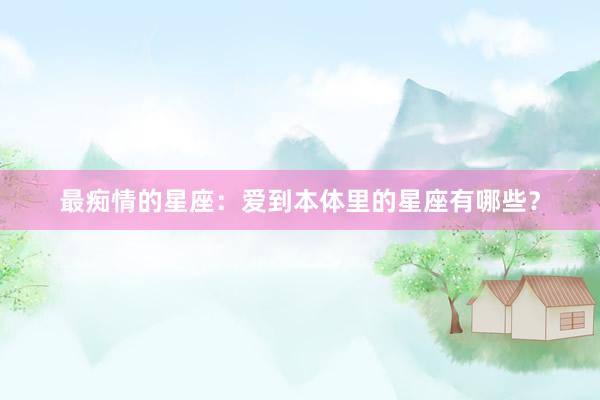 最痴情的星座：爱到本体里的星座有哪些？