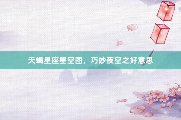 天蝎星座星空图,巧妙夜空之好意思