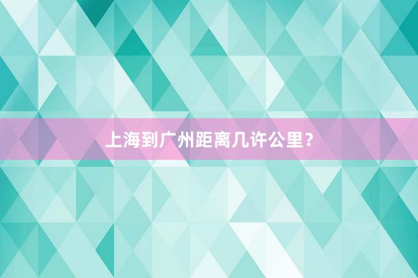 上海到广州距离几许公里？