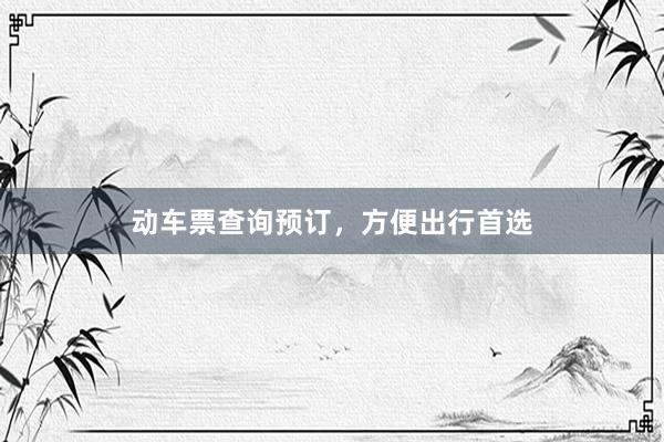 动车票查询预订，方便出行首选