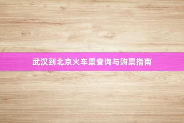 武汉到北京火车票查询与购票指南