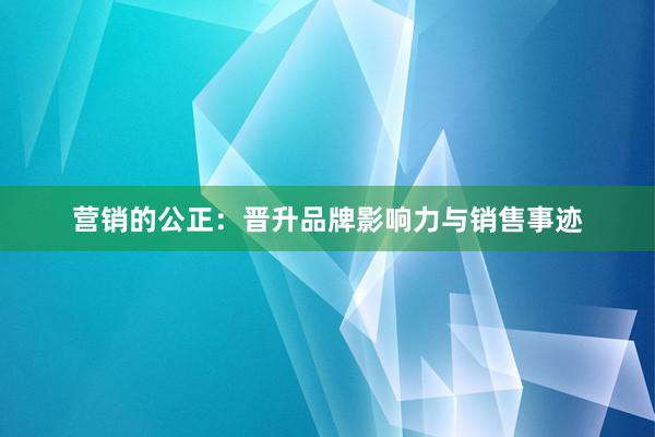 营销的公正：晋升品牌影响力与销售事迹